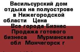 Васильсурский дом отдыха на полуострове в Нижегородской области › Цена ­ 30 000 000 - Все города Бизнес » Продажа готового бизнеса   . Мурманская обл.,Мончегорск г.